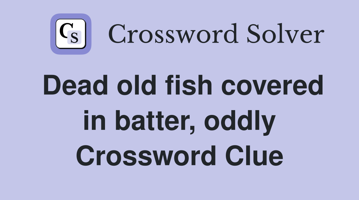 Dead old fish covered in batter, oddly Crossword Clue