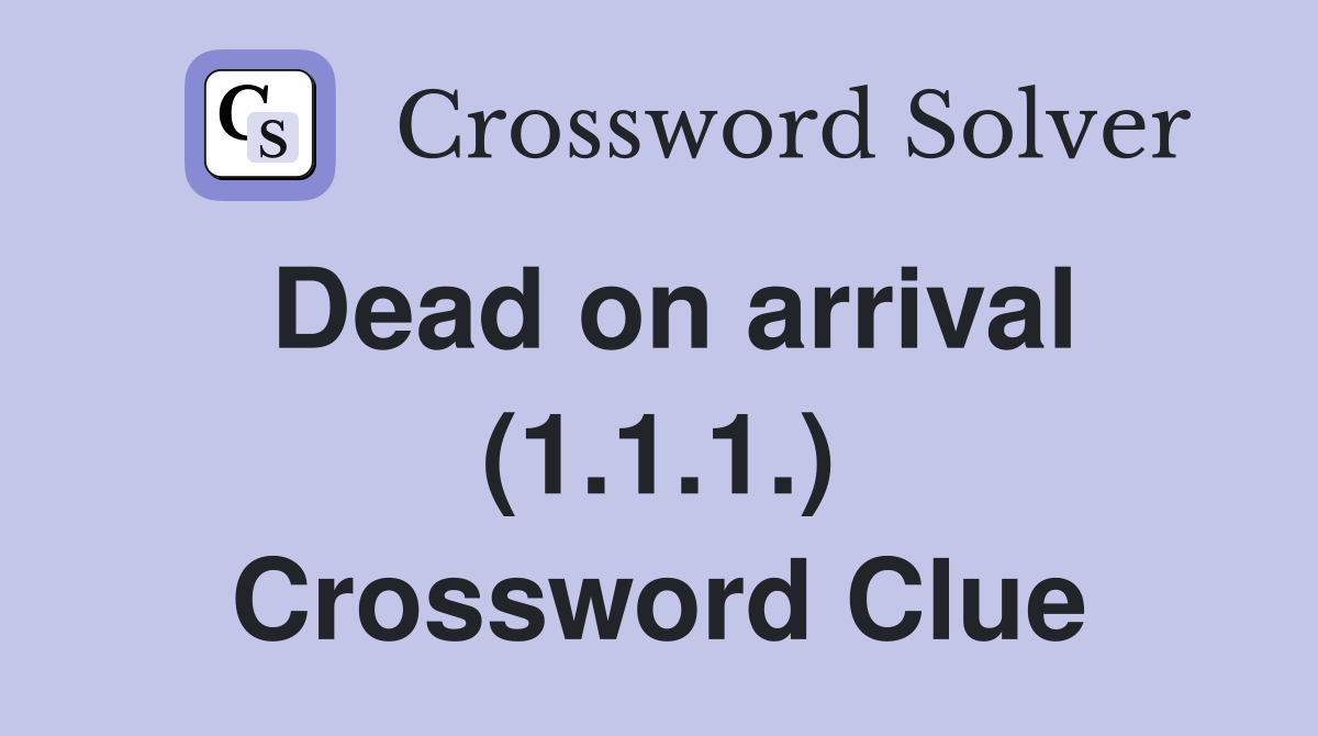 Dead on arrival (1.1.1.) Crossword Clue
