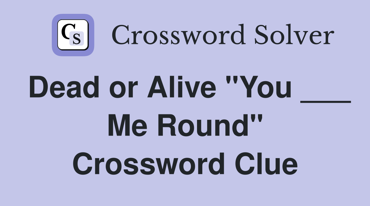 Dead or Alive "You ___ Me Round" Crossword Clue