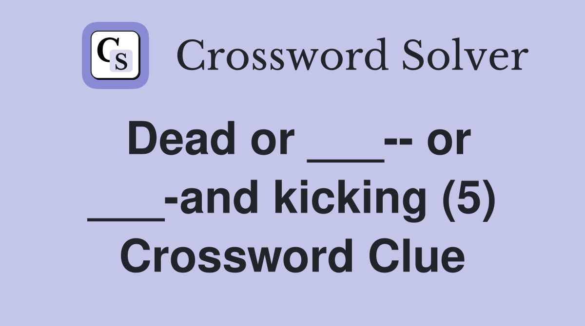 Dead or ___-- or ___-and kicking (5) Crossword Clue