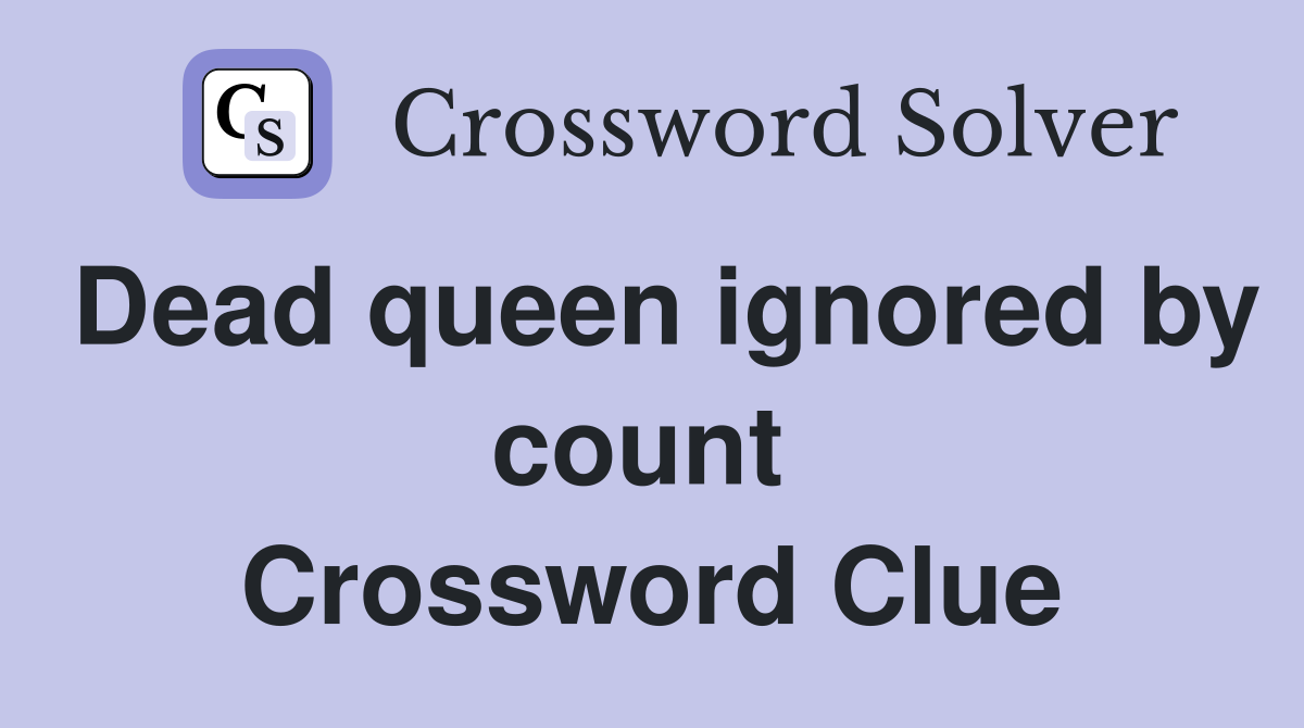 Dead queen ignored by count  Crossword Clue