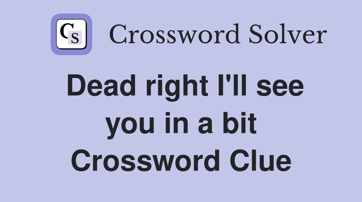Dead right I'll see you in a bit Crossword Clue