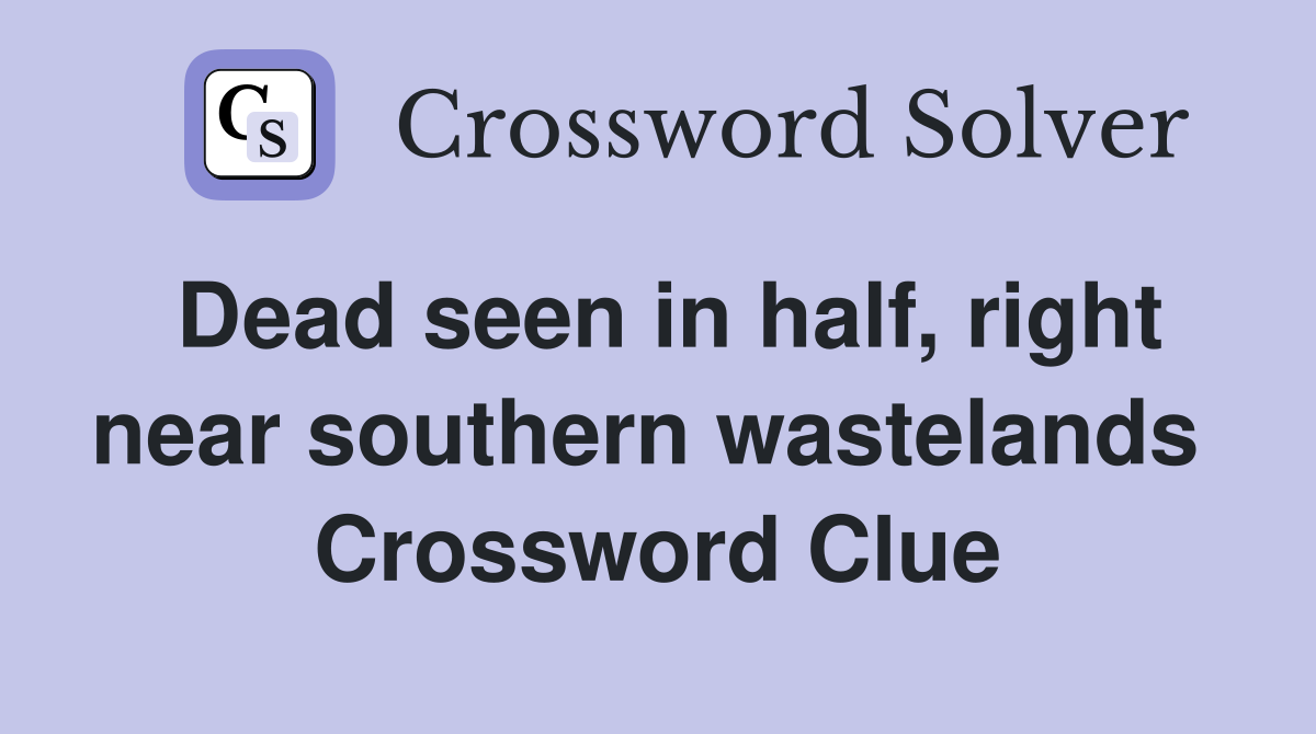 Dead seen in half, right near southern wastelands  Crossword Clue