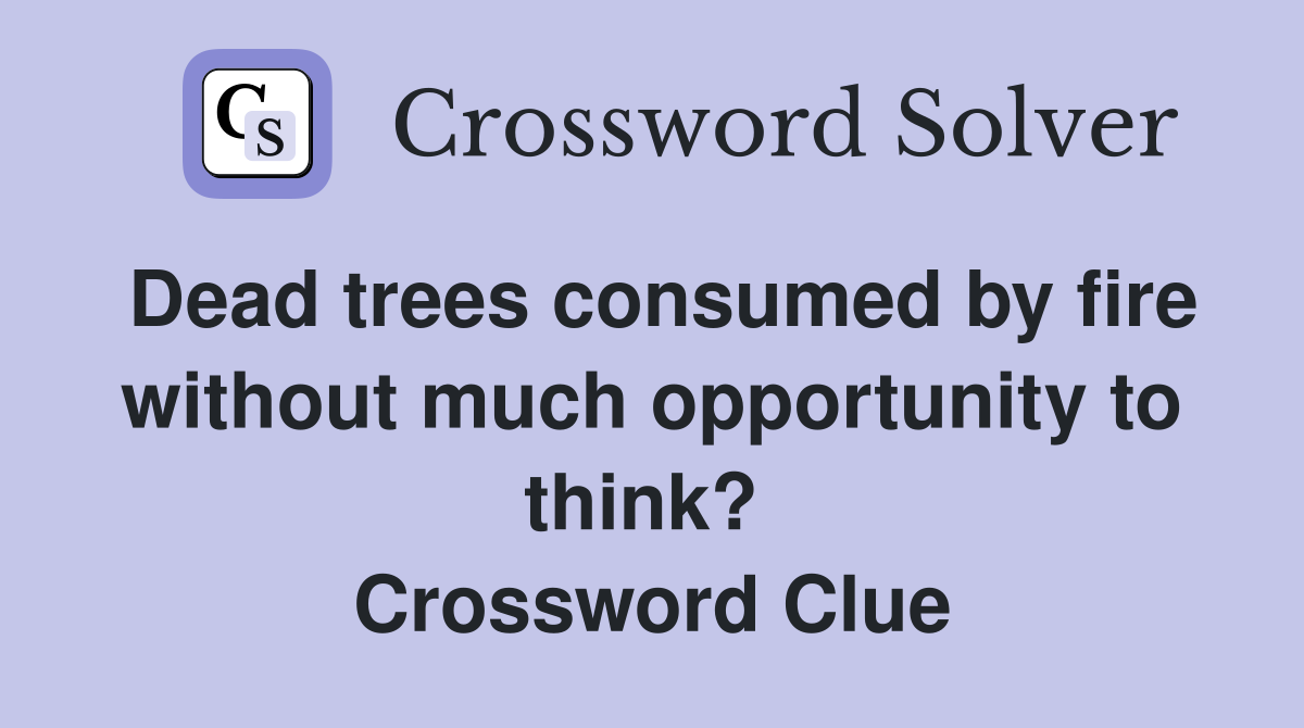 Dead trees consumed by fire without much opportunity to think?  Crossword Clue