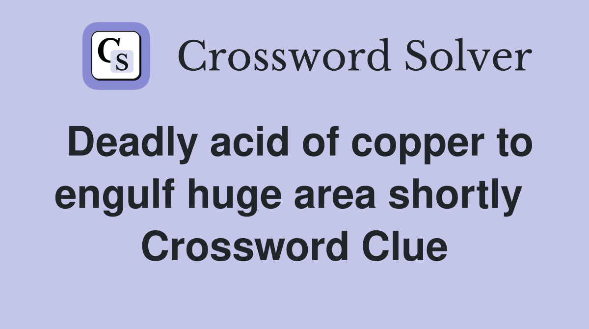 Deadly acid of copper to engulf huge area shortly  Crossword Clue