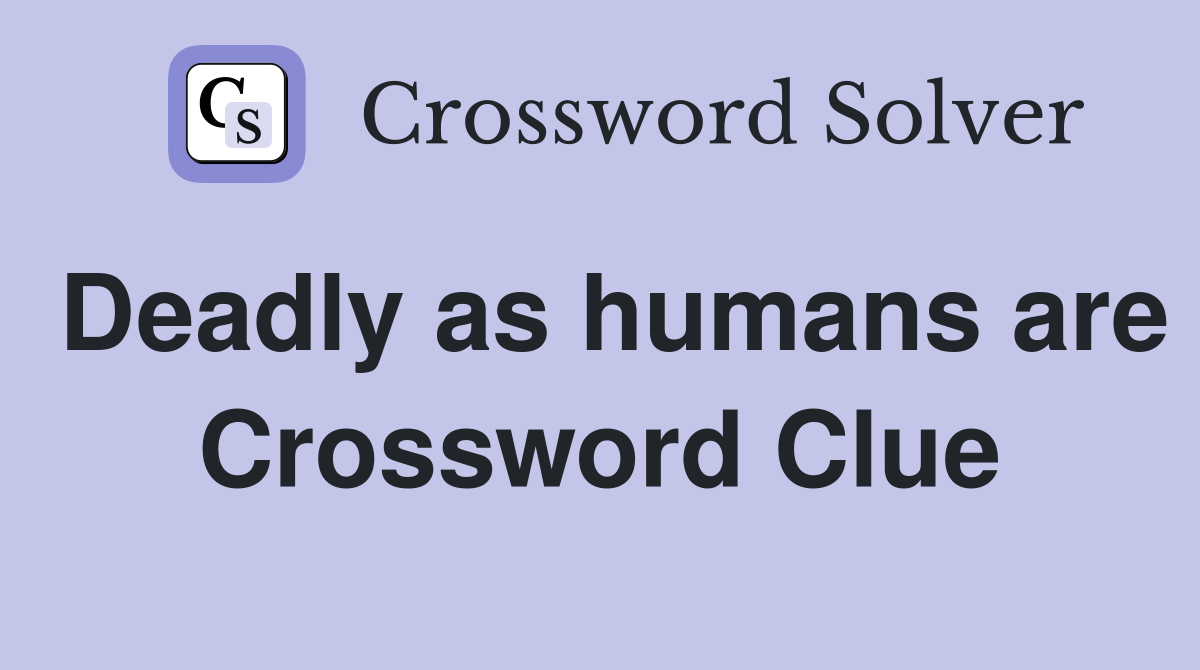 Deadly as humans are Crossword Clue