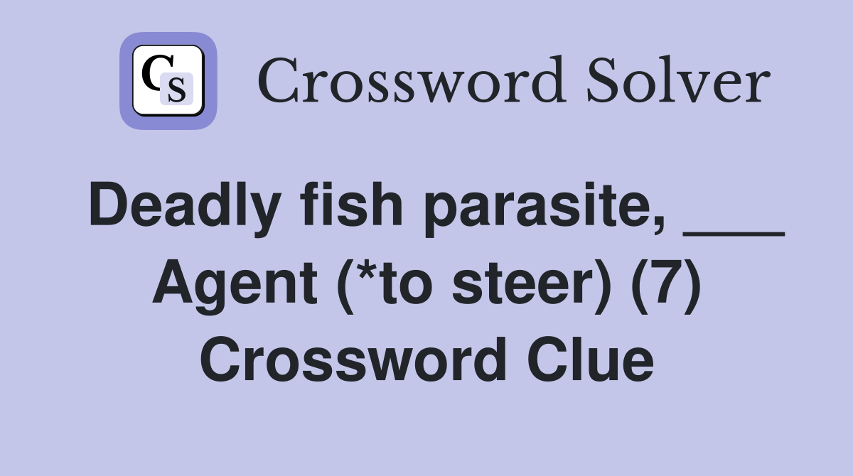 Deadly fish parasite, ___ Agent (*to steer) (7) Crossword Clue
