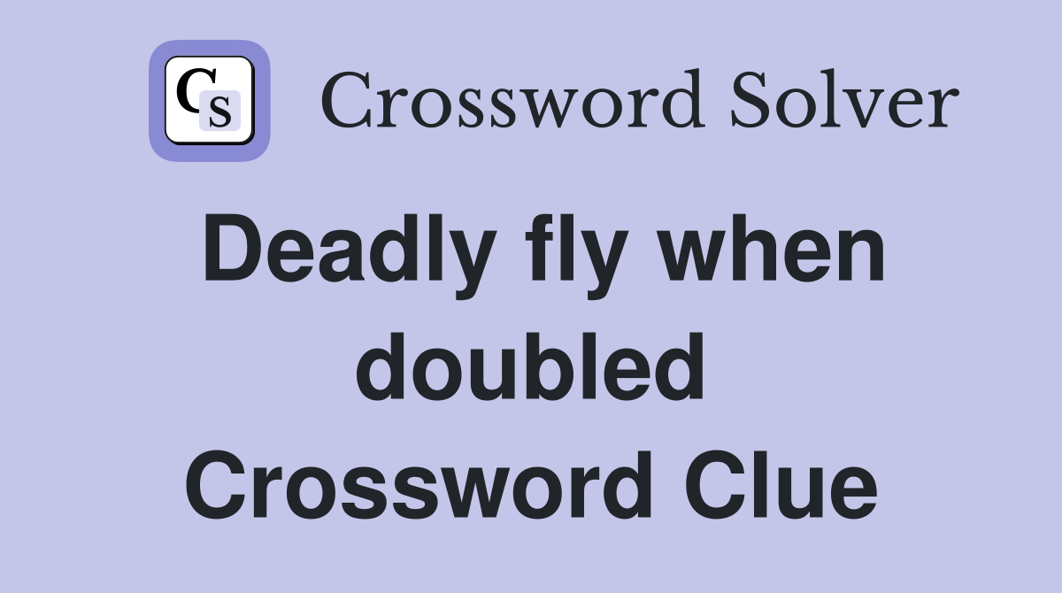 Deadly fly when doubled Crossword Clue