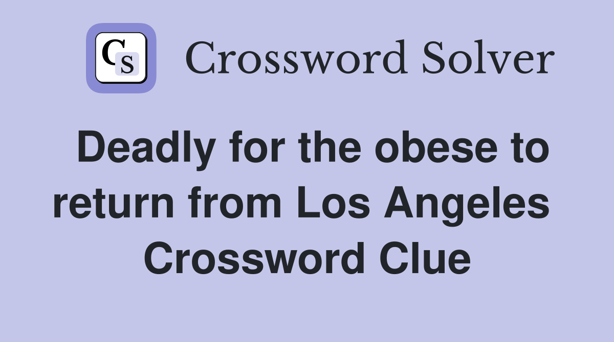 Deadly for the obese to return from Los Angeles  Crossword Clue