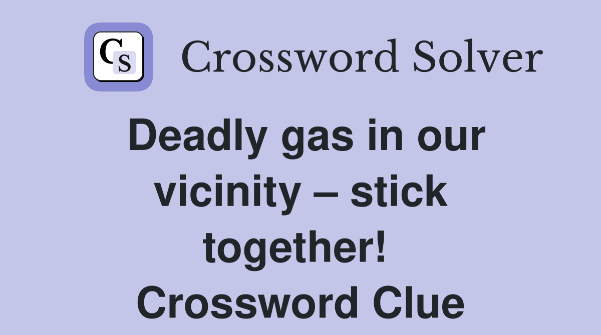 Deadly gas in our vicinity – stick together!  Crossword Clue