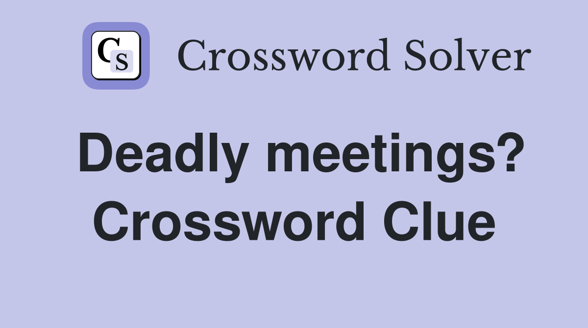 Deadly meetings? Crossword Clue