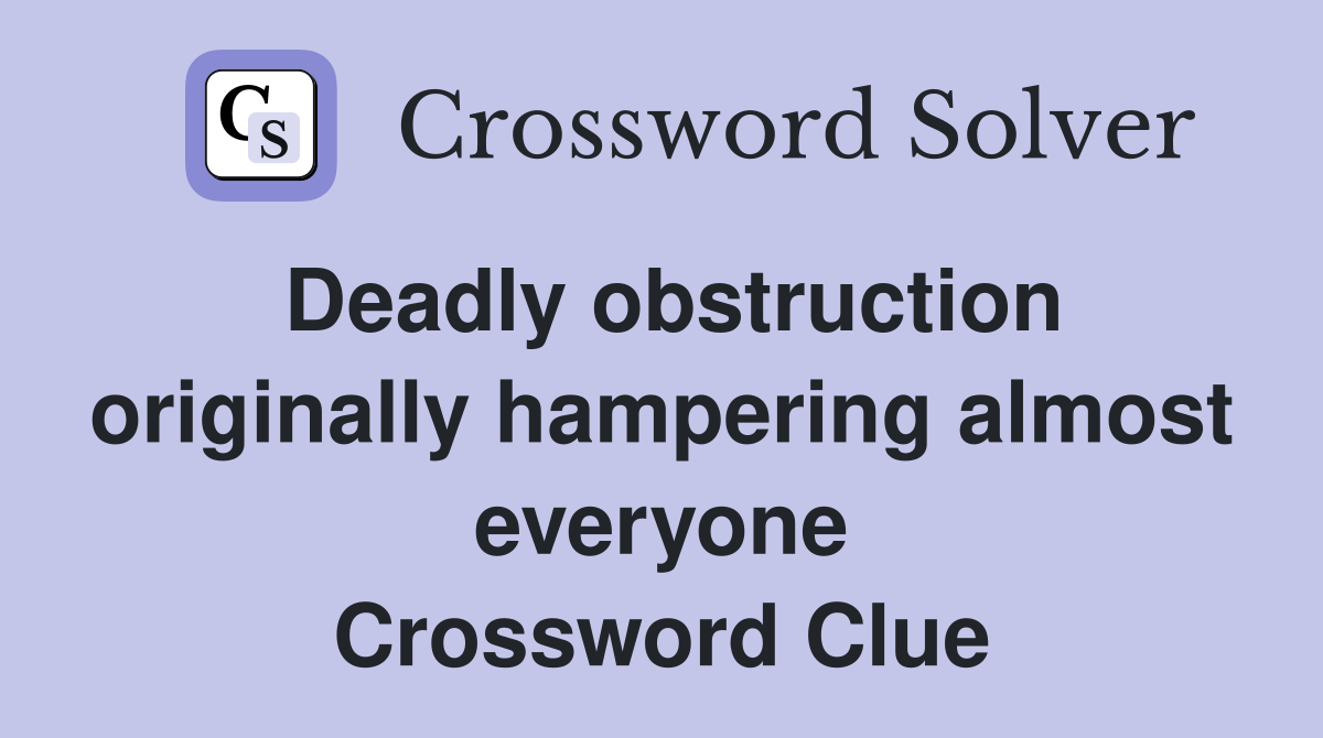 Deadly obstruction originally hampering almost everyone Crossword Clue