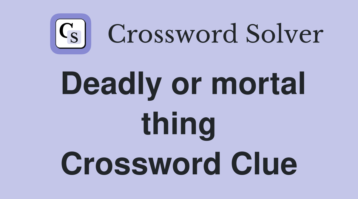 Deadly or mortal thing Crossword Clue