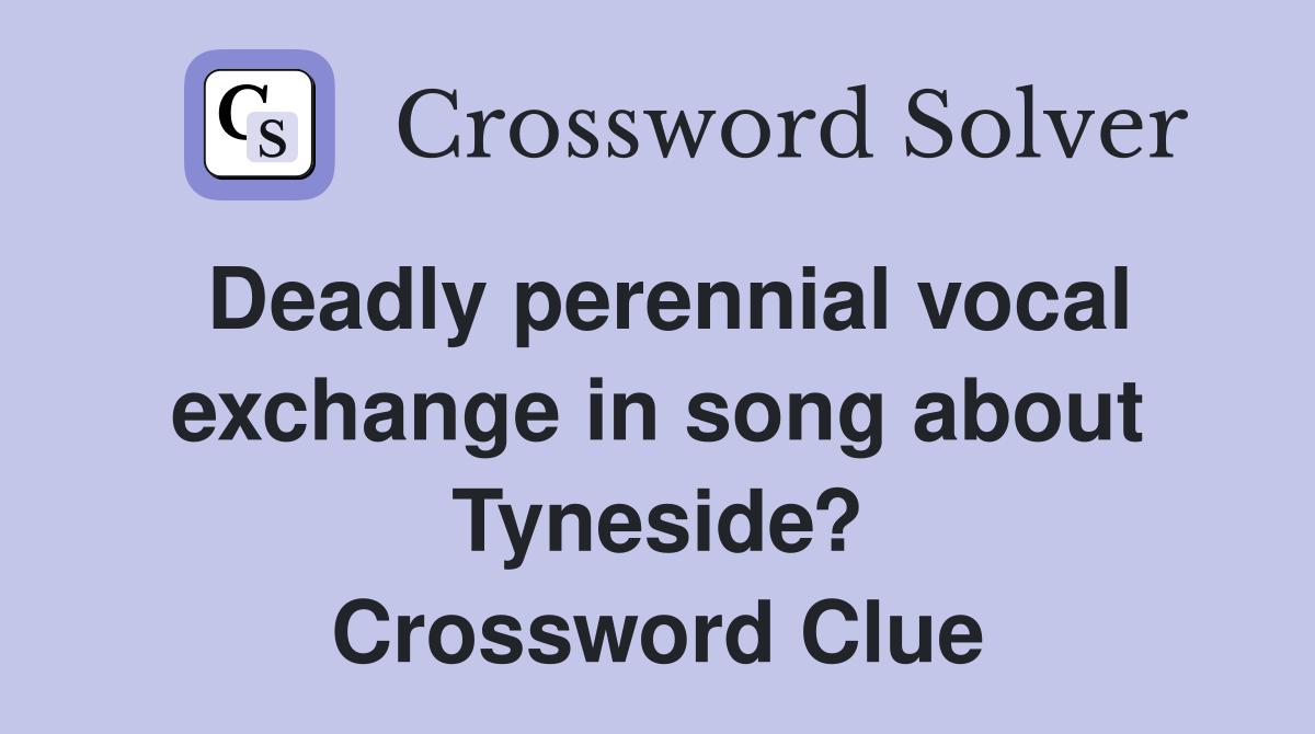 Deadly perennial vocal exchange in song about Tyneside? Crossword Clue