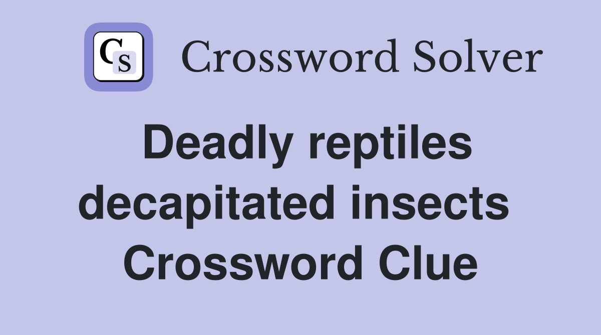 Deadly reptiles decapitated insects  Crossword Clue