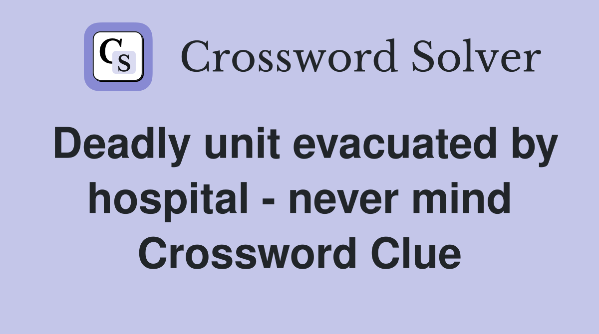 Deadly unit evacuated by hospital - never mind Crossword Clue
