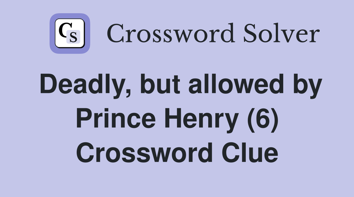 Deadly, but allowed by Prince Henry (6) Crossword Clue