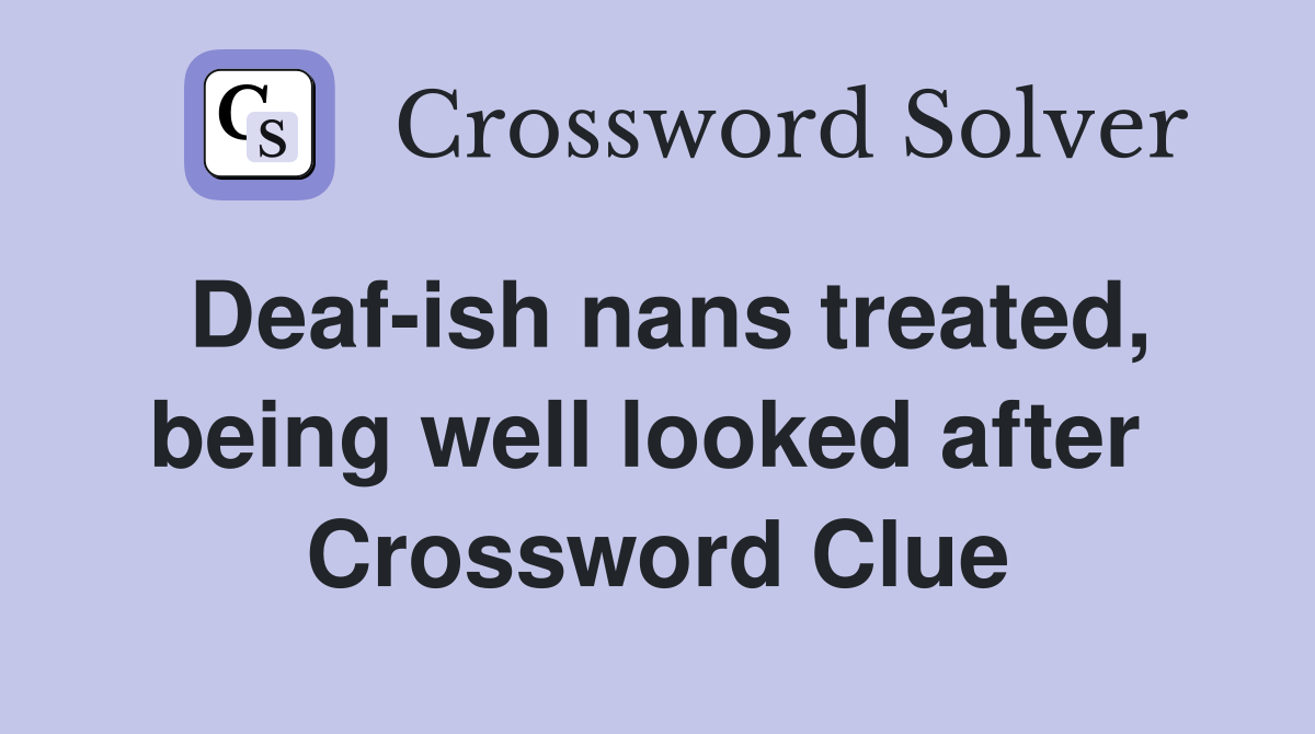 Deaf-ish nans treated, being well looked after  Crossword Clue