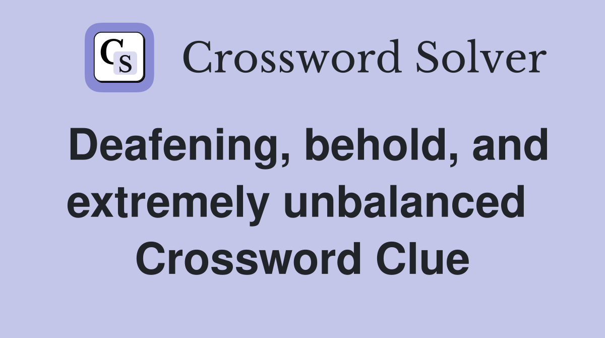 Deafening, behold, and extremely unbalanced  Crossword Clue