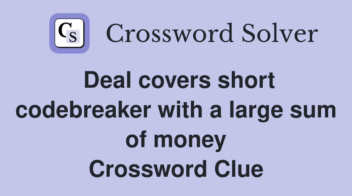 Deal covers short codebreaker with a large sum of money Crossword Clue