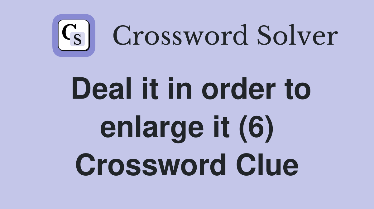 Deal it in order to enlarge it (6) Crossword Clue