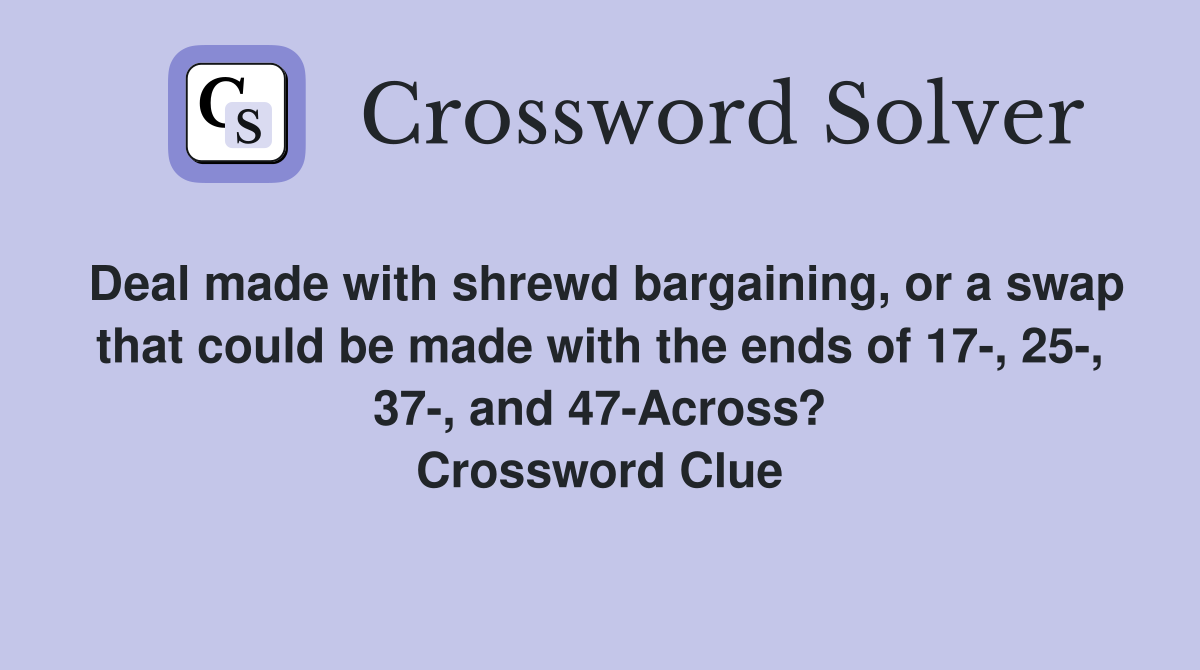 Deal made with shrewd bargaining, or a swap that could be made with the ends of 17-, 25-, 37-, and 47-Across? Crossword Clue