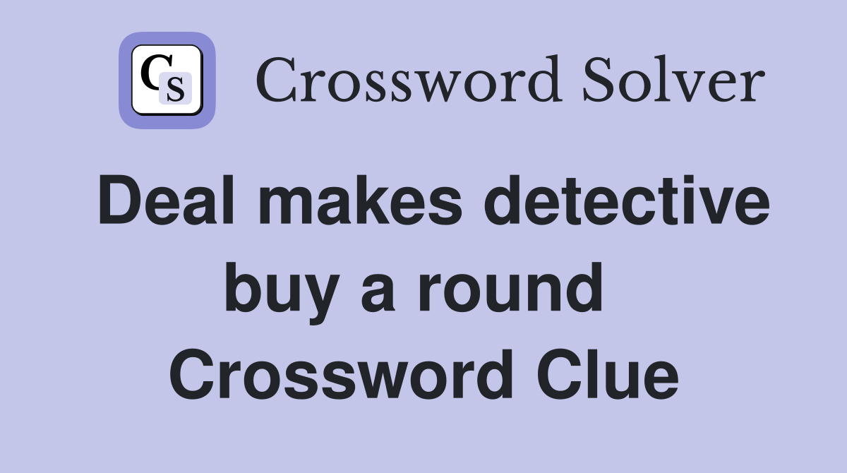 Deal makes detective buy a round  Crossword Clue