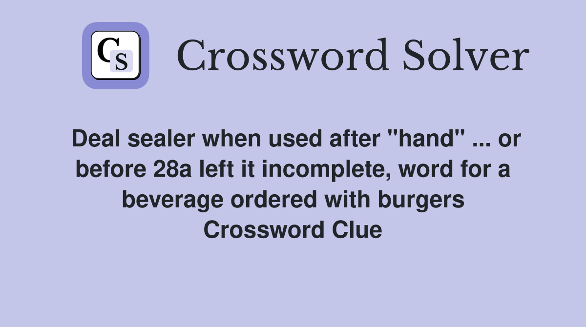Deal sealer when used after "hand" ... or before 28a left it incomplete, word for a beverage ordered with burgers Crossword Clue