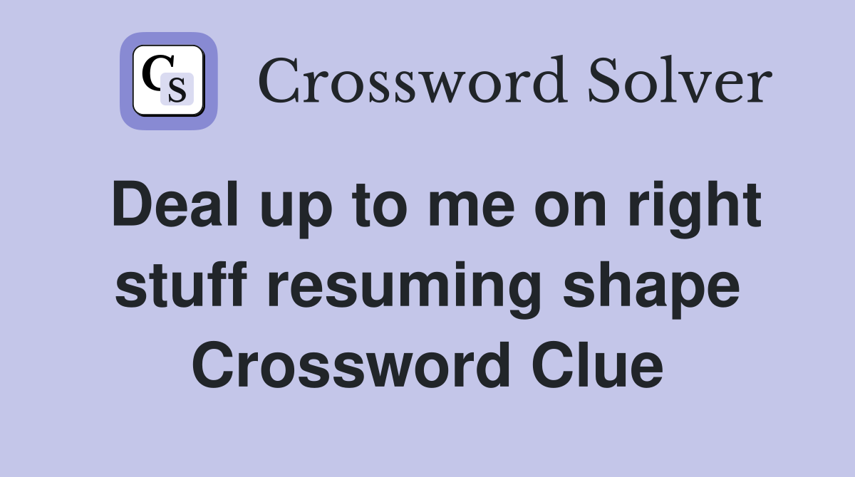 Deal up to me on right stuff resuming shape Crossword Clue