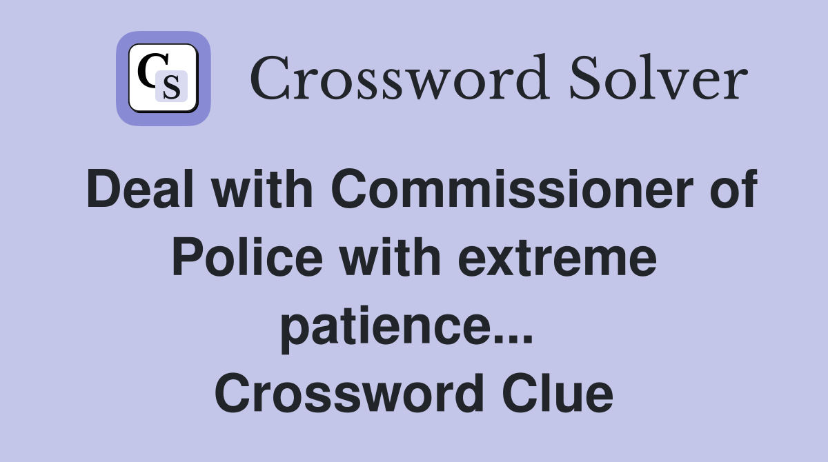 Deal with Commissioner of Police with extreme patience...  Crossword Clue