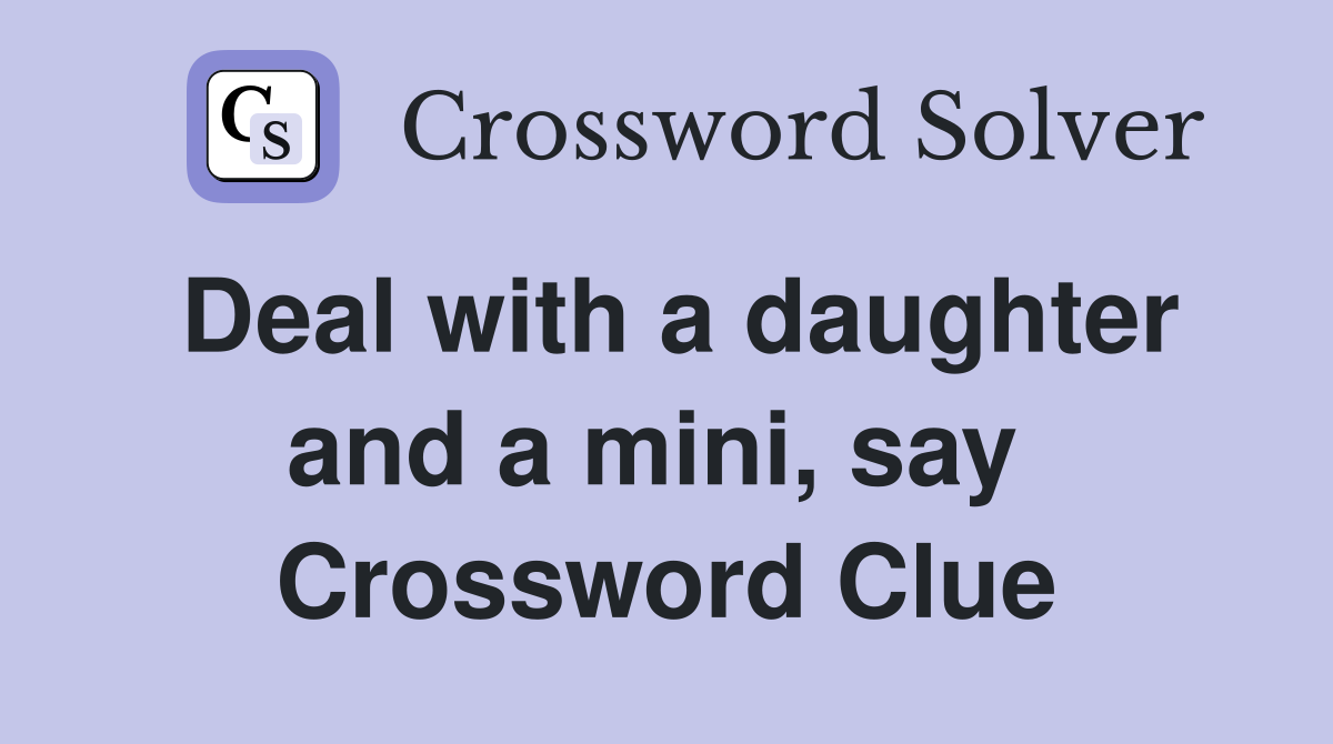 Deal with a daughter and a mini, say  Crossword Clue