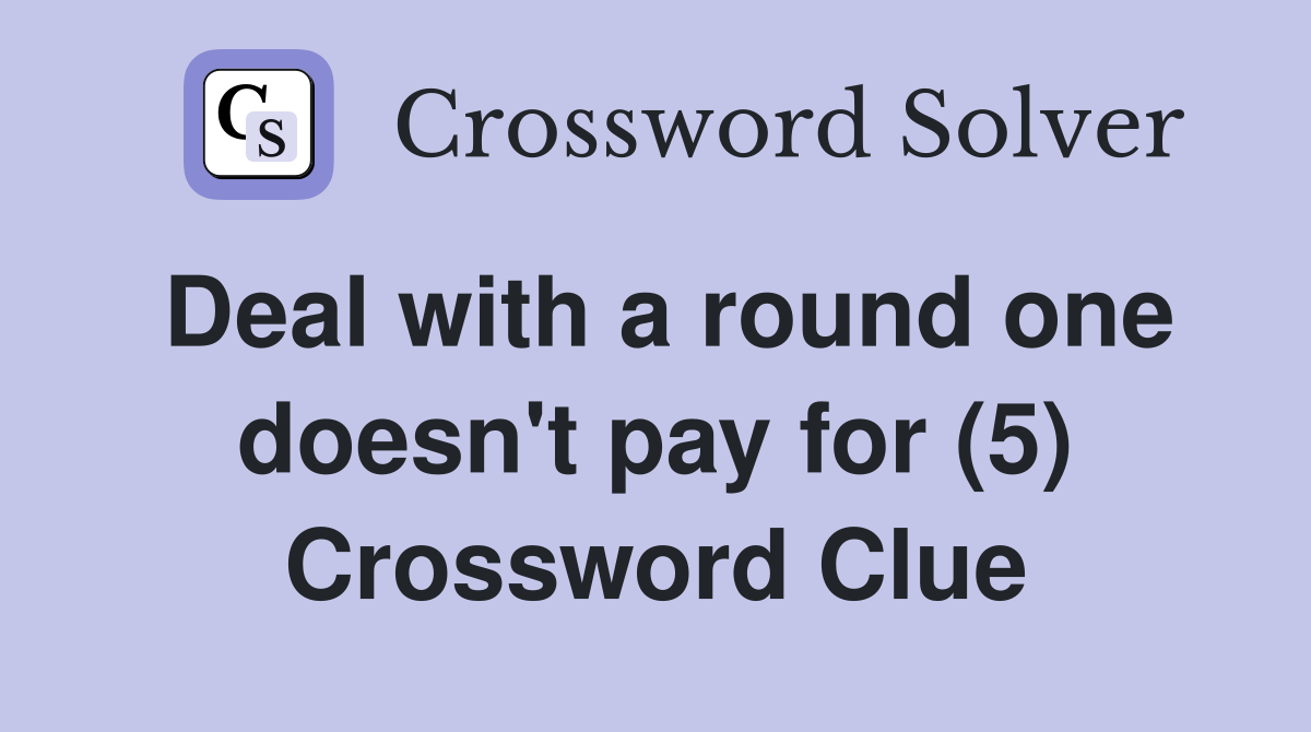 Deal with a round one doesn't pay for (5) Crossword Clue
