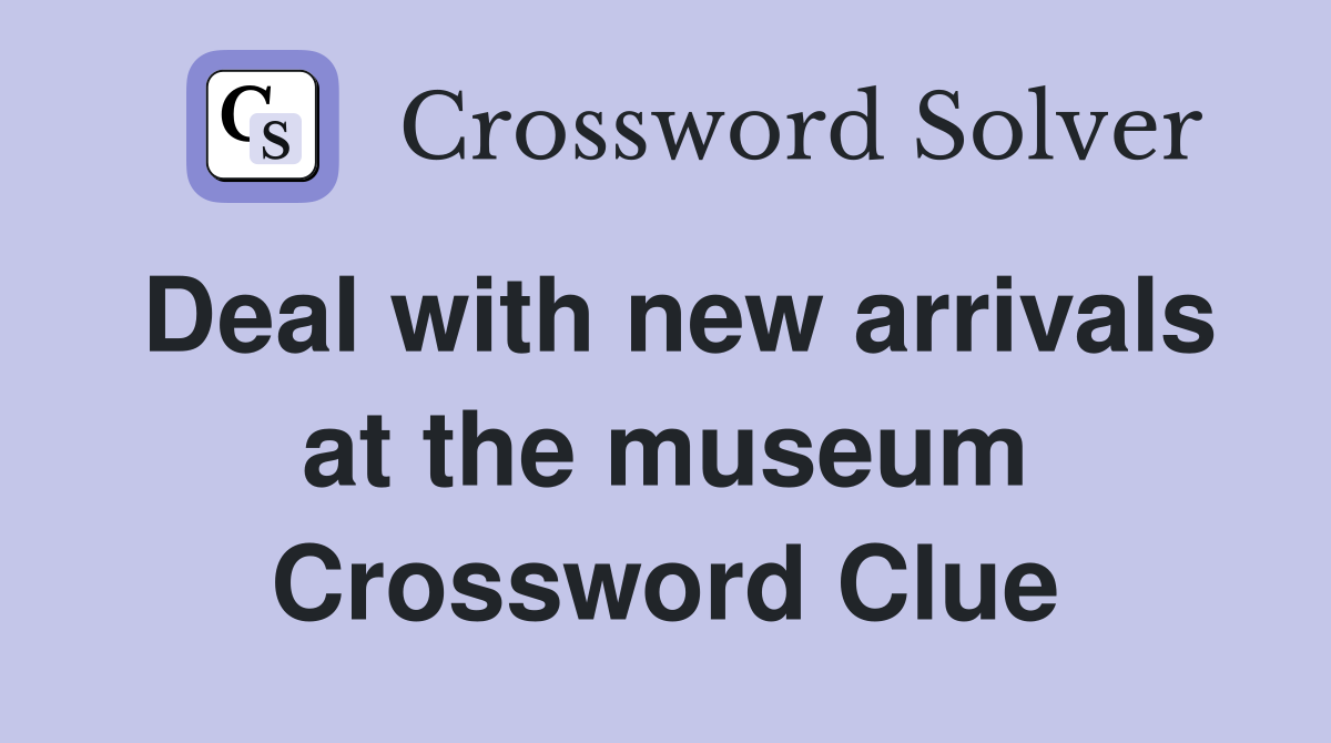 Deal with new arrivals at the museum Crossword Clue