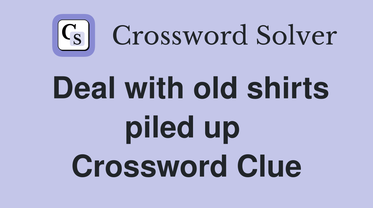 Deal with old shirts piled up  Crossword Clue