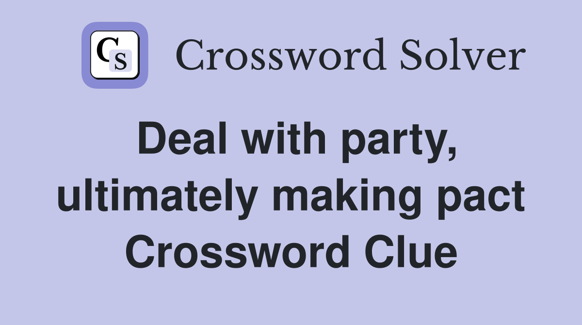 Deal with party, ultimately making pact Crossword Clue