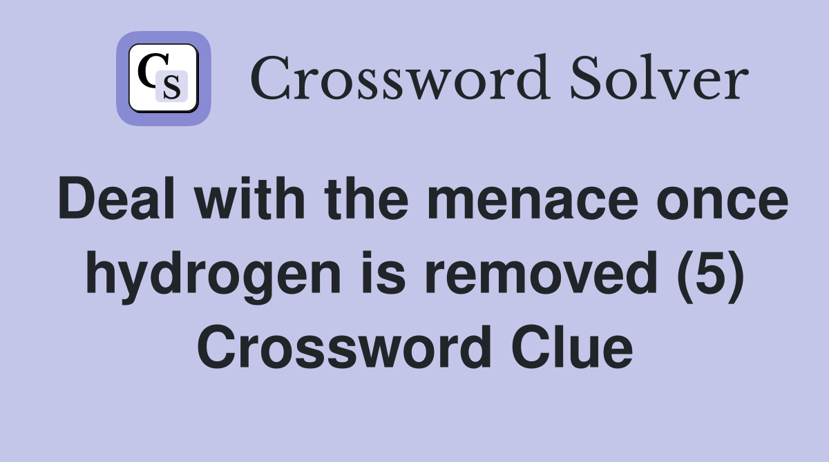 Deal with the menace once hydrogen is removed (5) Crossword Clue