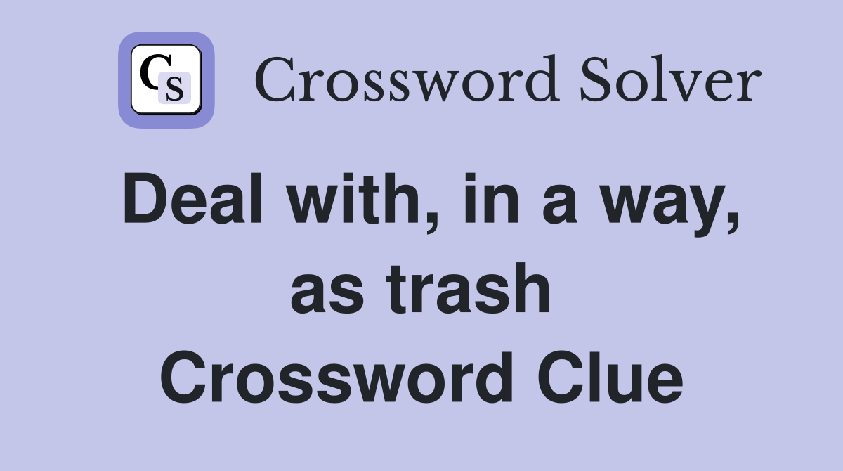 Deal with, in a way, as trash Crossword Clue