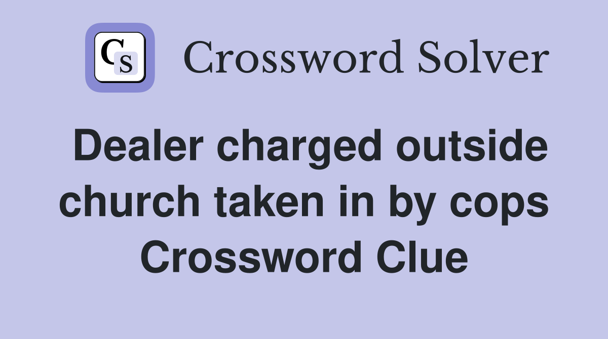 Dealer charged outside church taken in by cops Crossword Clue