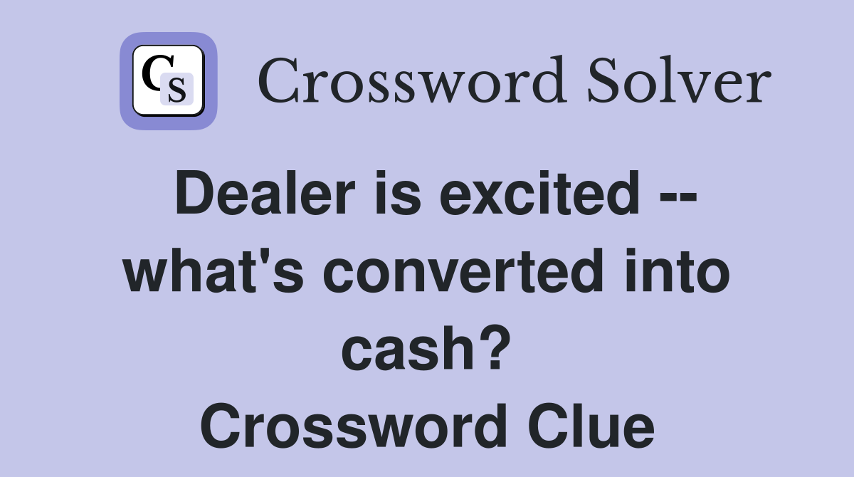 Dealer is excited -- what's converted into cash? Crossword Clue