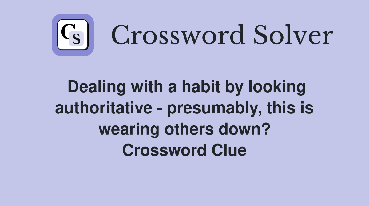 Dealing with a habit by looking authoritative - presumably, this is wearing others down? Crossword Clue