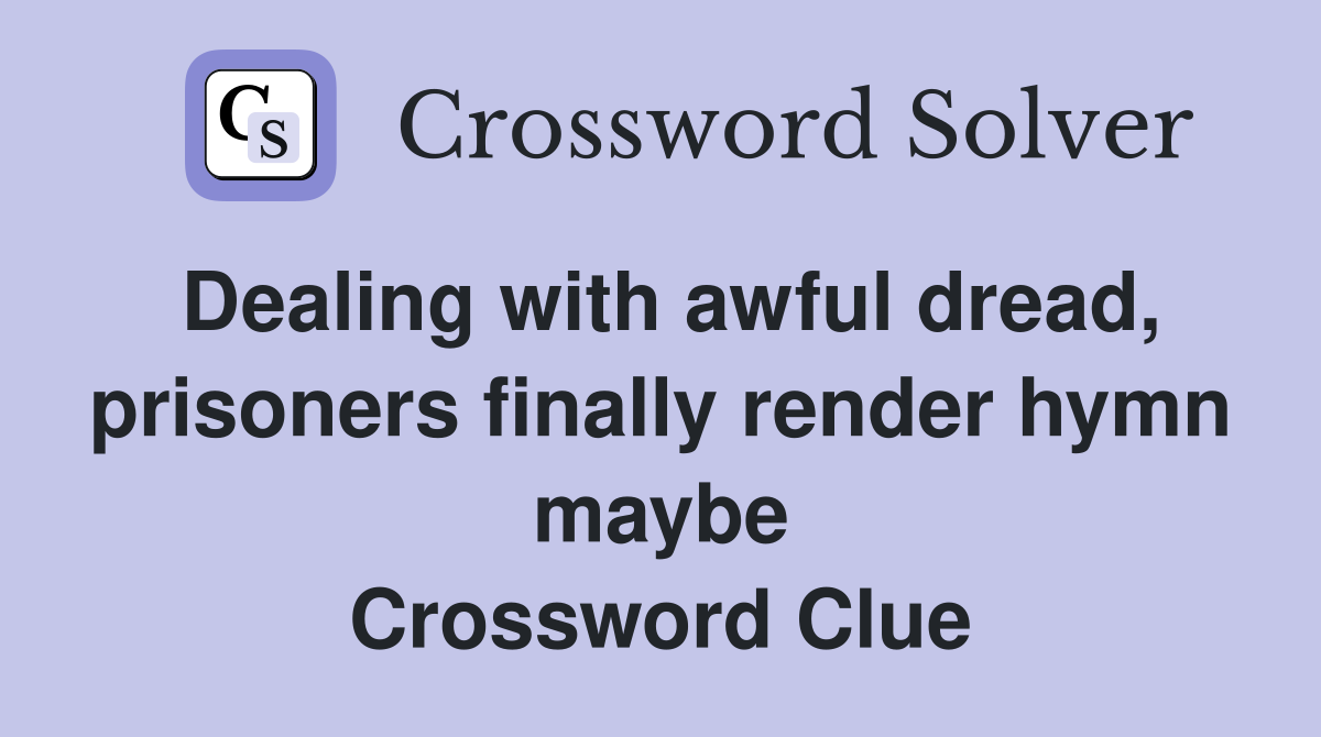 Dealing with awful dread, prisoners finally render hymn maybe Crossword Clue