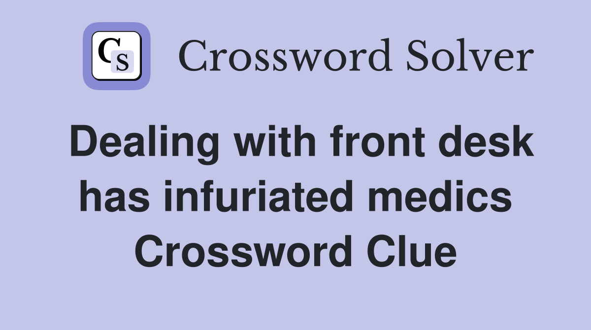 Dealing with front desk has infuriated medics Crossword Clue