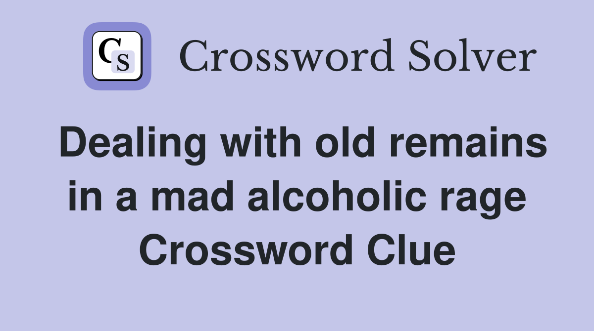 Dealing with old remains in a mad alcoholic rage Crossword Clue