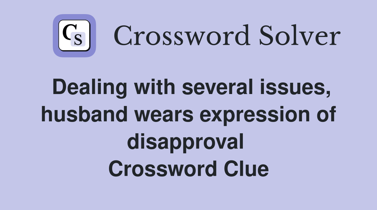 Dealing with several issues, husband wears expression of disapproval  Crossword Clue
