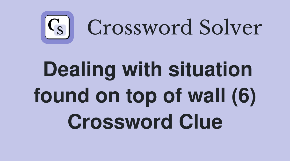 Dealing with situation found on top of wall (6) Crossword Clue
