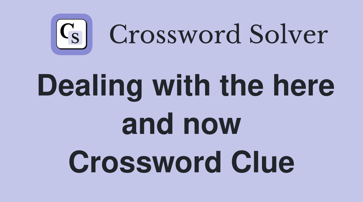 Dealing with the here and now Crossword Clue