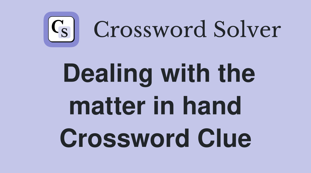Dealing with the matter in hand Crossword Clue
