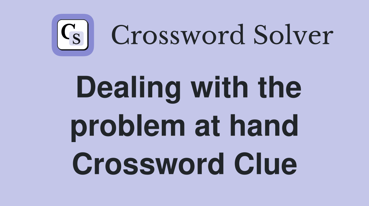Dealing with the problem at hand Crossword Clue