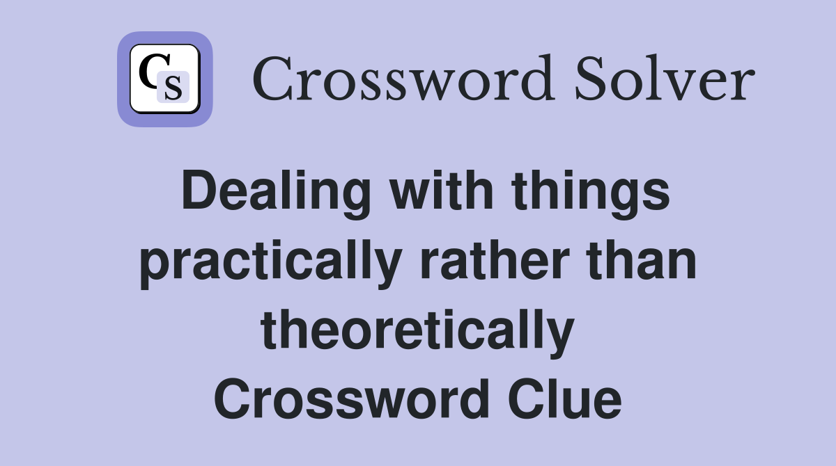 Dealing with things practically rather than theoretically Crossword Clue
