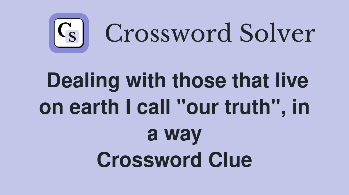 Dealing with those that live on earth I call "our truth", in a way Crossword Clue